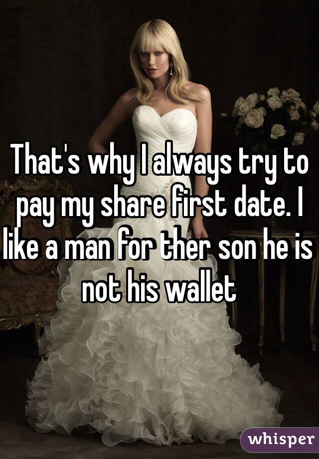 That's why I always try to pay my share first date. I like a man for ther son he is not his wallet
