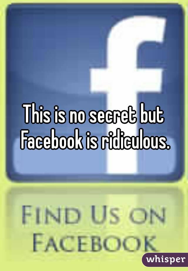 This is no secret but Facebook is ridiculous.