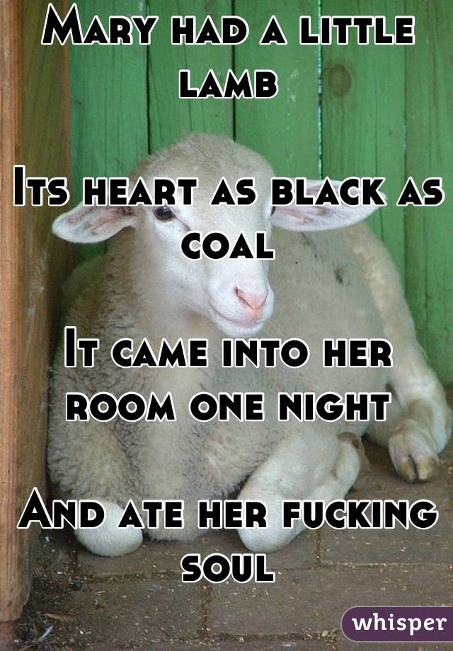 Mary had a little lamb

Its heart as black as coal

It came into her room one night

And ate her fucking soul

