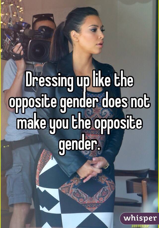 Dressing up like the opposite gender does not make you the opposite gender.