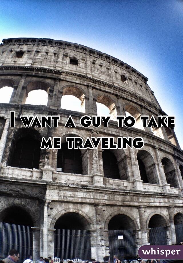 I want a guy to take me traveling 
