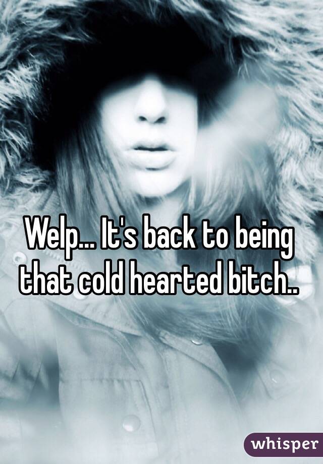 Welp... It's back to being that cold hearted bitch.. 