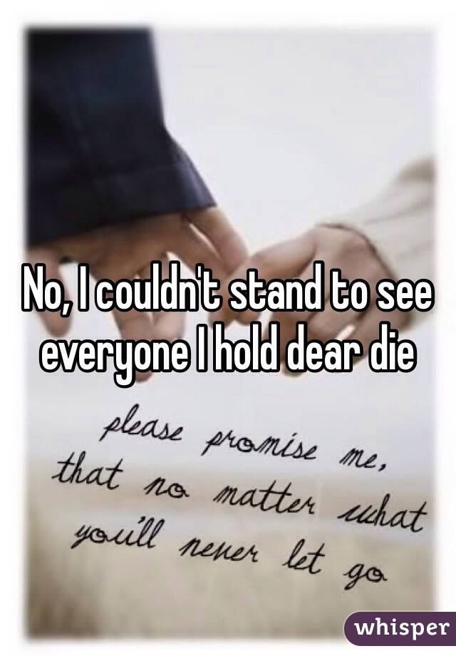 No, I couldn't stand to see everyone I hold dear die