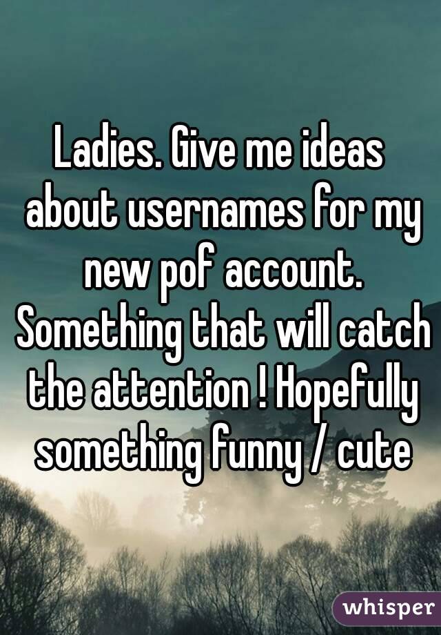 Ladies. Give me ideas about usernames for my new pof account. Something that will catch the attention ! Hopefully something funny / cute