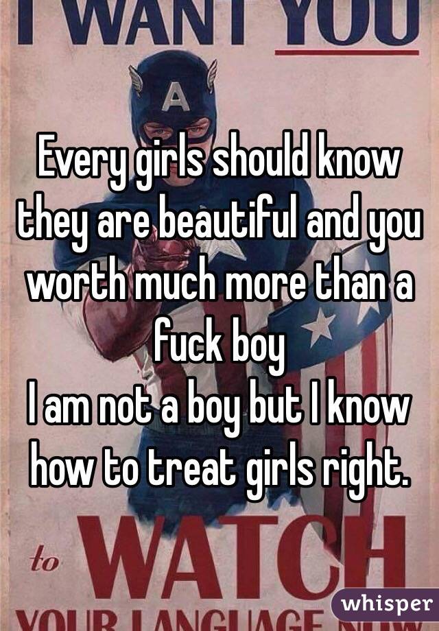 Every girls should know they are beautiful and you worth much more than a fuck boy 
I am not a boy but I know how to treat girls right.