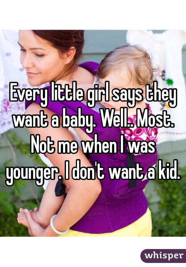 Every little girl says they want a baby. Well.. Most. Not me when I was younger. I don't want a kid.
