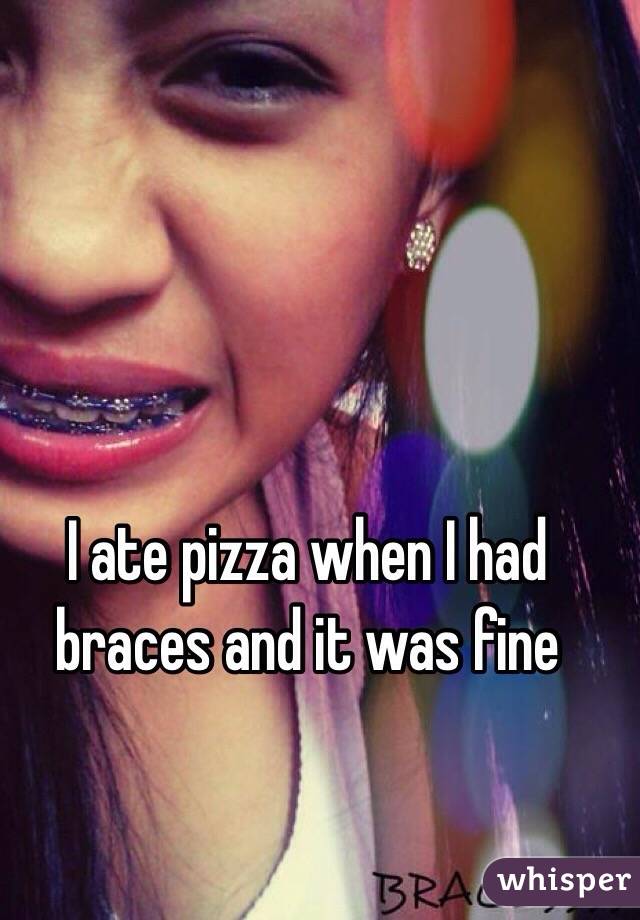 I ate pizza when I had braces and it was fine