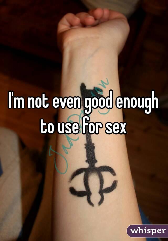 I'm not even good enough to use for sex 
