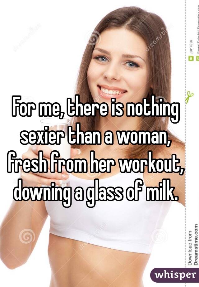 For me, there is nothing sexier than a woman, fresh from her workout, downing a glass of milk.