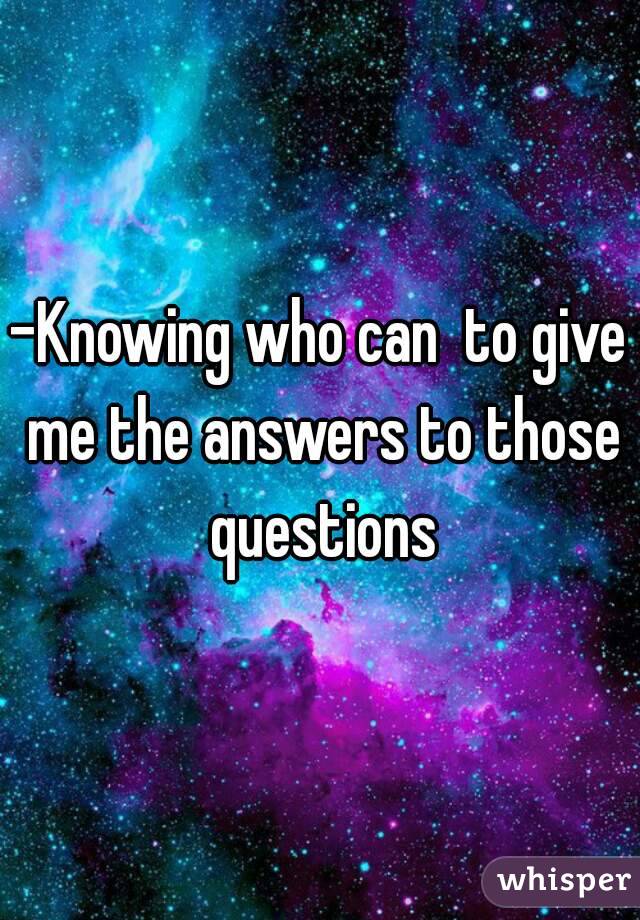 -Knowing who can  to give me the answers to those questions