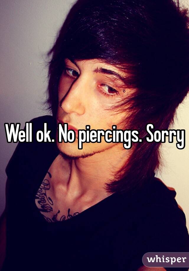 Well ok. No piercings. Sorry