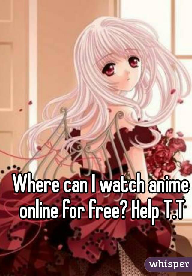 Where can I watch anime online for free? Help T.T