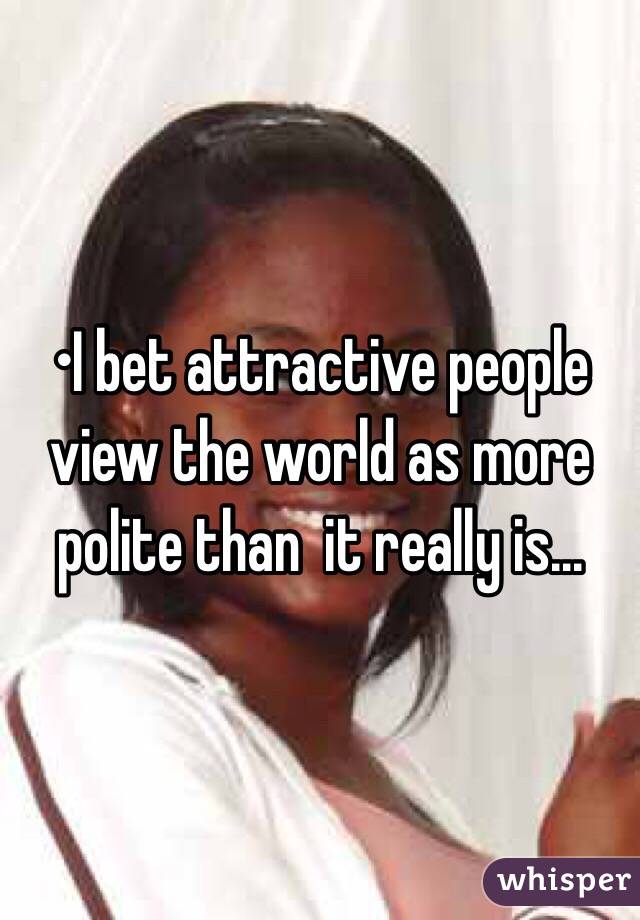 •I bet attractive people view the world as more polite than  it really is...