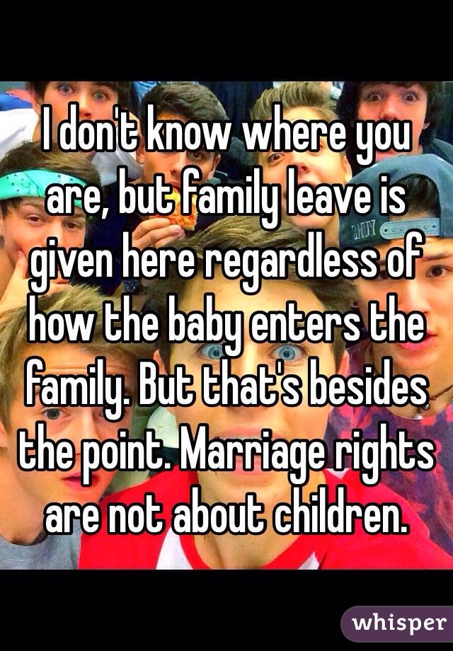 I don't know where you are, but family leave is given here regardless of how the baby enters the family. But that's besides the point. Marriage rights are not about children. 