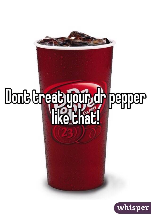 Dont treat your dr pepper like that! 