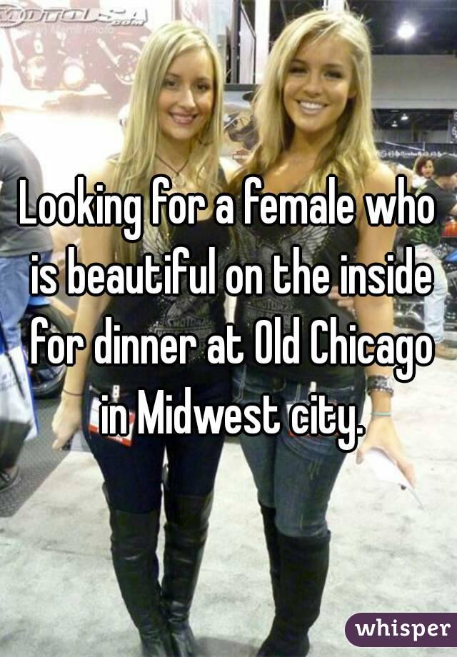 Looking for a female who is beautiful on the inside for dinner at Old Chicago in Midwest city.