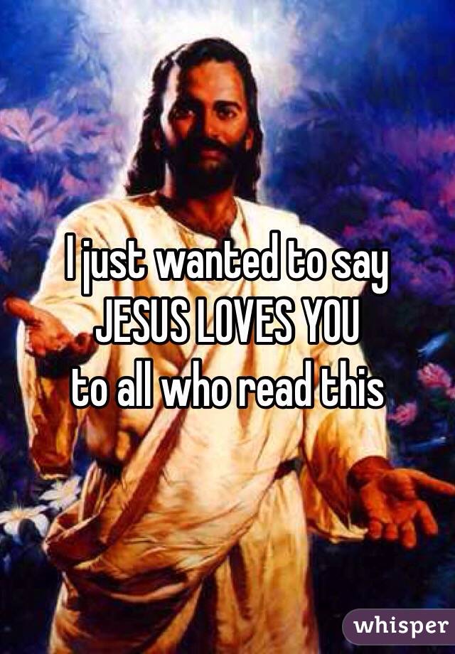 I just wanted to say 
JESUS LOVES YOU 
to all who read this 