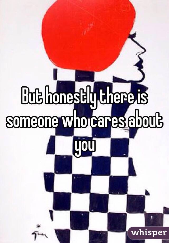 But honestly there is someone who cares about you