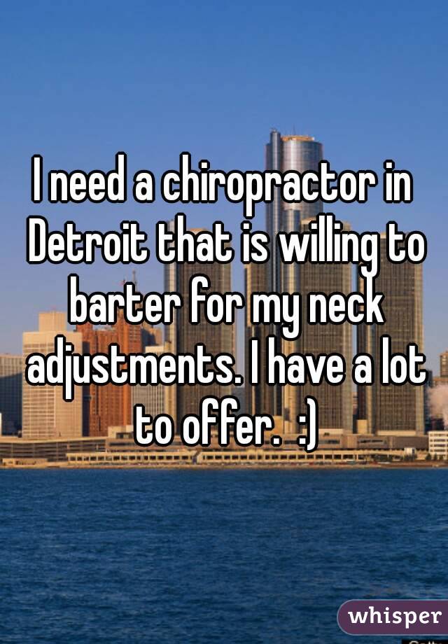 I need a chiropractor in Detroit that is willing to barter for my neck adjustments. I have a lot to offer.  :)