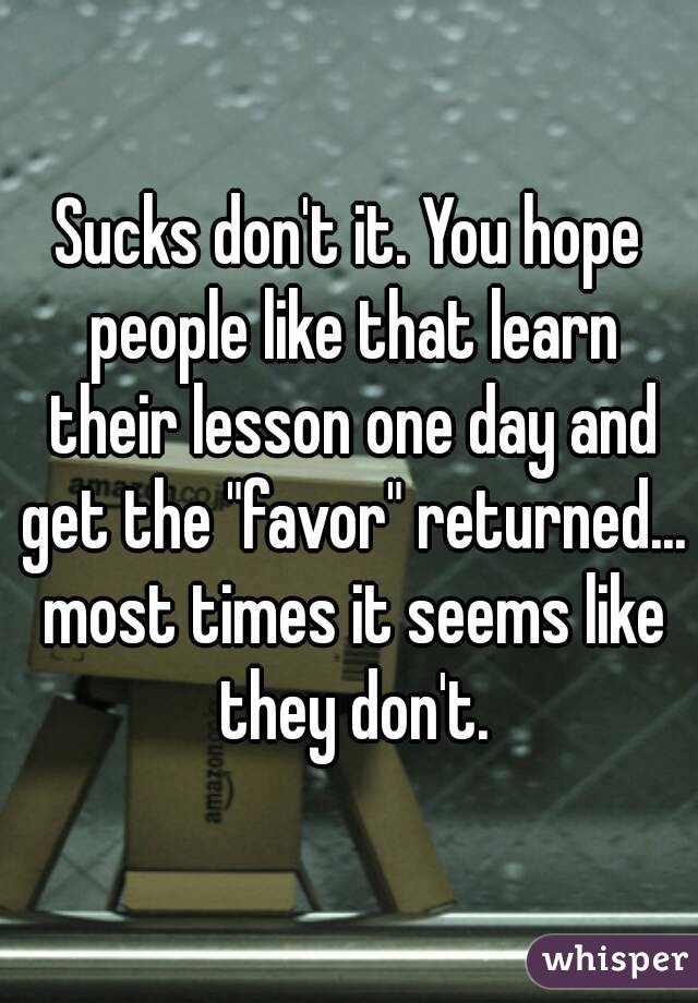 Sucks don't it. You hope people like that learn their lesson one day and get the "favor" returned... most times it seems like they don't.