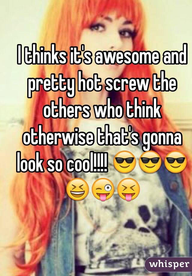 I thinks it's awesome and pretty hot screw the others who think otherwise that's gonna look so cool!!!! 😎😎😎😆😜😝