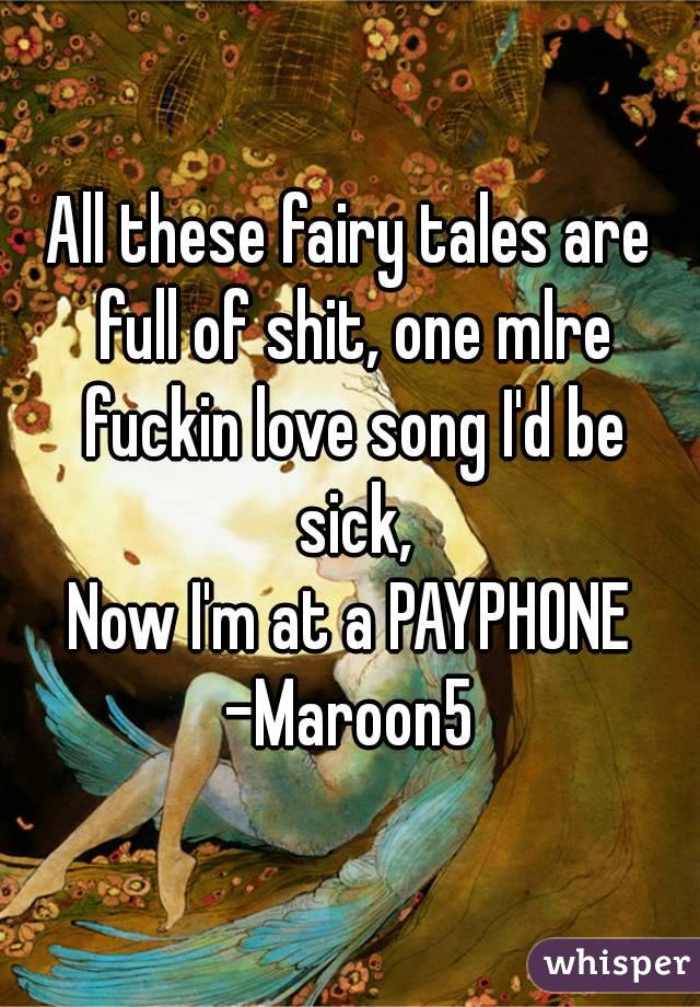 All these fairy tales are full of shit, one mlre fuckin love song I'd be sick,
Now I'm at a PAYPHONE
-Maroon5