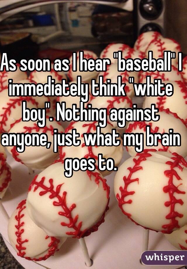 As soon as I hear "baseball" I immediately think "white boy". Nothing against anyone, just what my brain goes to.