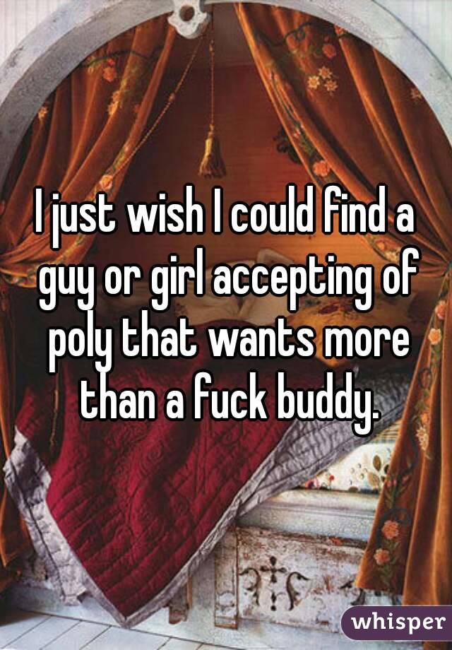 I just wish I could find a guy or girl accepting of poly that wants more than a fuck buddy.
