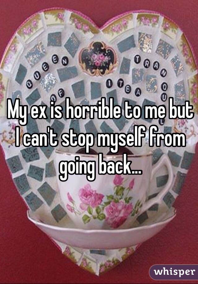 My ex is horrible to me but I can't stop myself from going back... 