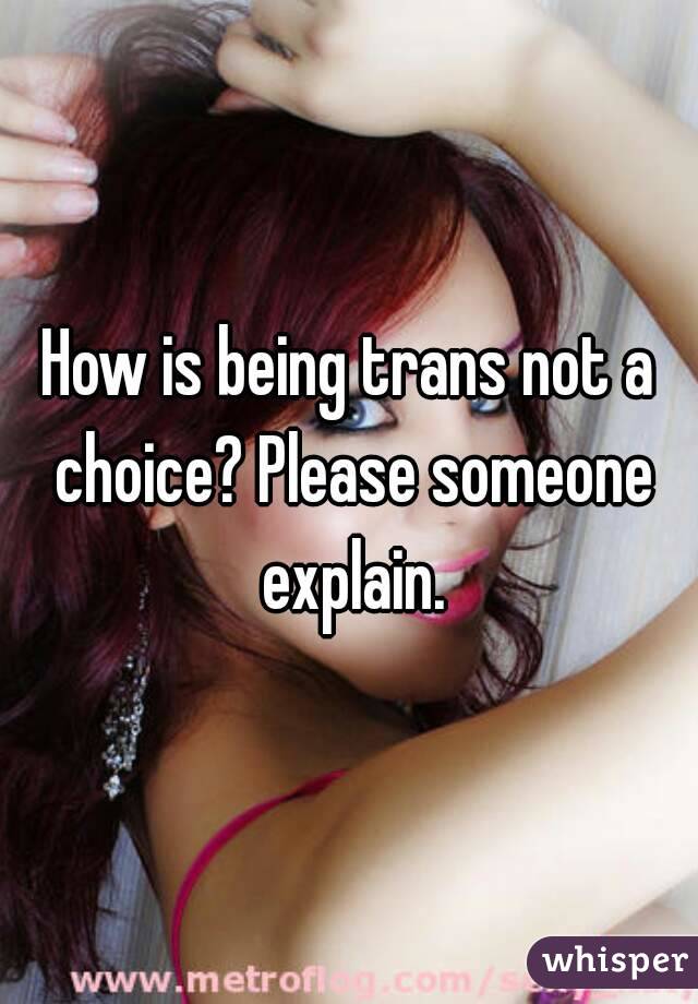 How is being trans not a choice? Please someone explain.