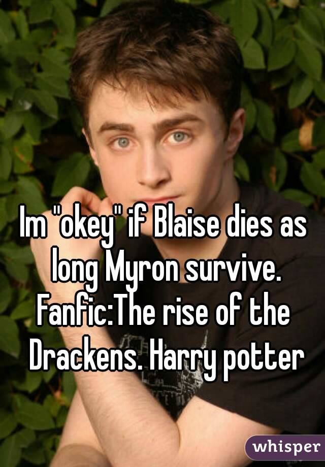 Im "okey" if Blaise dies as long Myron survive.
Fanfic:The rise of the Drackens. Harry potter
