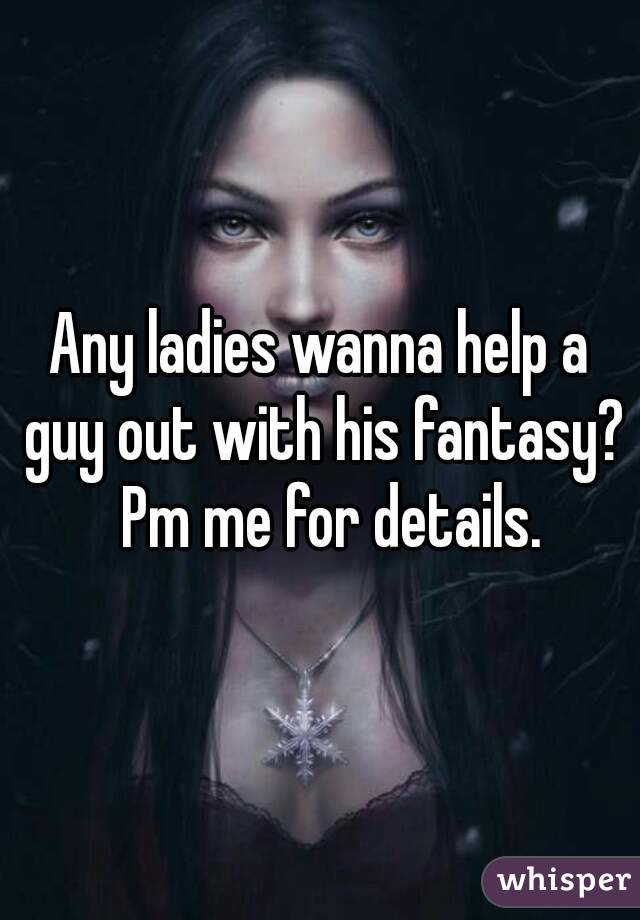 Any ladies wanna help a guy out with his fantasy?  Pm me for details.