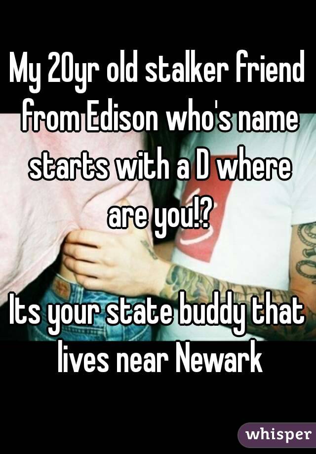My 20yr old stalker friend from Edison who's name starts with a D where are you!?

Its your state buddy that lives near Newark