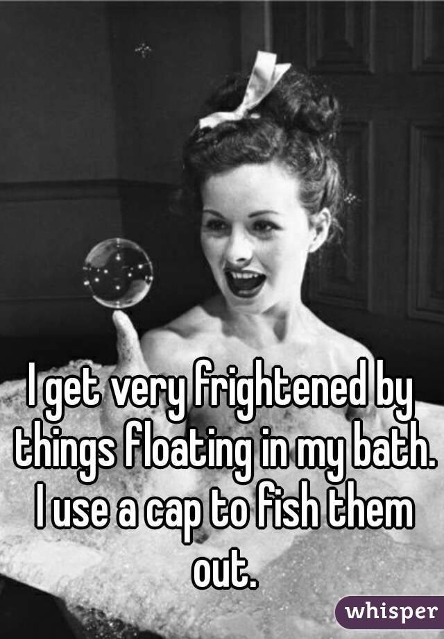 I get very frightened by things floating in my bath. I use a cap to fish them out.