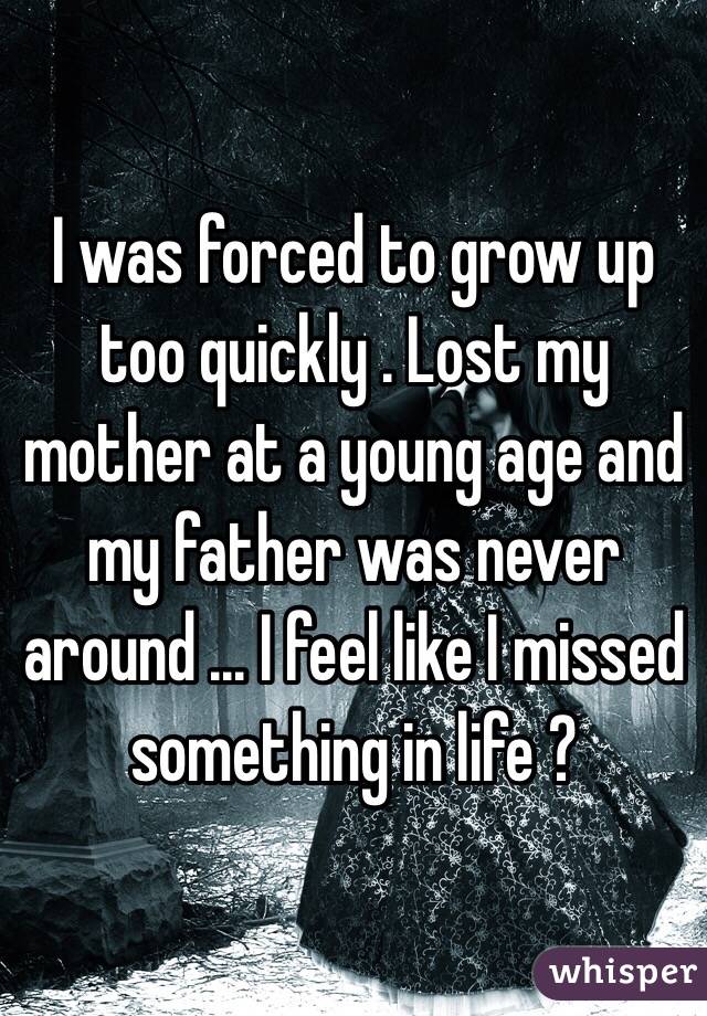 I was forced to grow up too quickly . Lost my mother at a young age and my father was never around ... I feel like I missed something in life ?