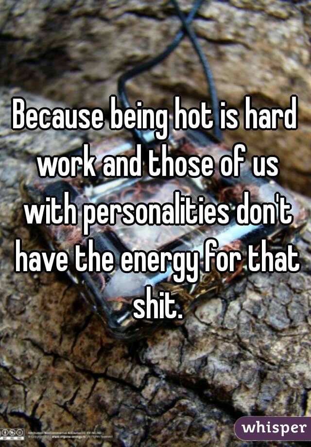 Because being hot is hard work and those of us with personalities don't have the energy for that shit.