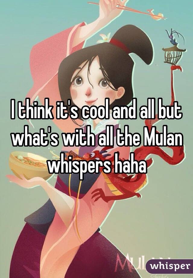 I think it's cool and all but what's with all the Mulan whispers haha