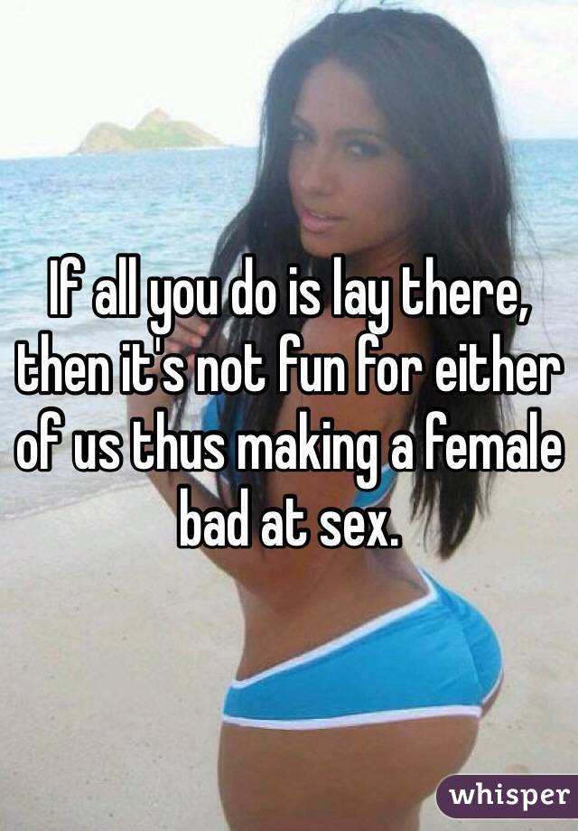 If all you do is lay there, then it's not fun for either of us thus making a female bad at sex. 