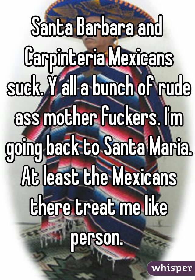 Santa Barbara and Carpinteria Mexicans suck. Y all a bunch of rude ass mother fuckers. I'm going back to Santa Maria. At least the Mexicans there treat me like person. 
