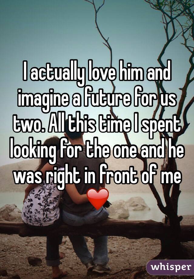 I actually love him and imagine a future for us two. All this time I spent looking for the one and he was right in front of me ❤️