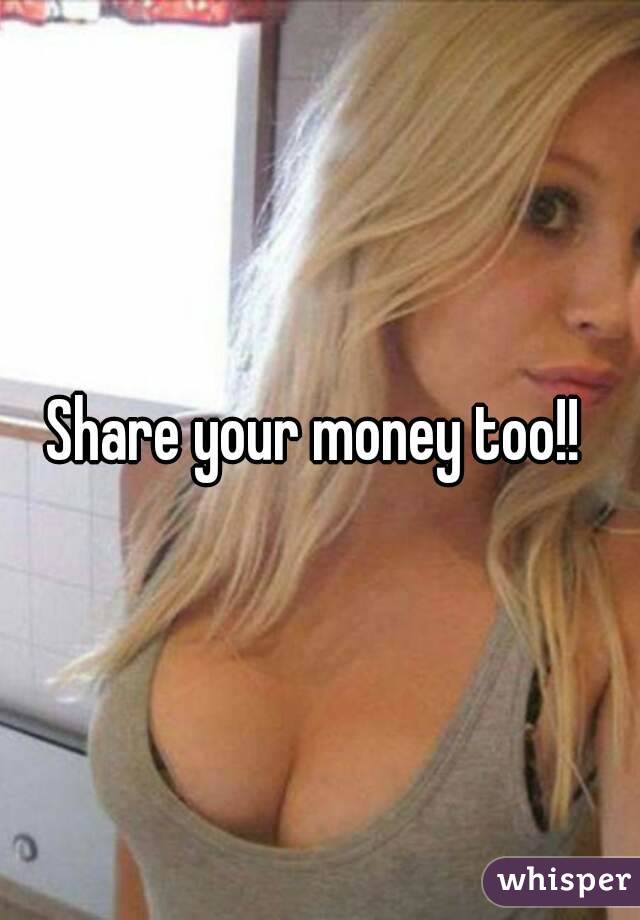 Share your money too!! 