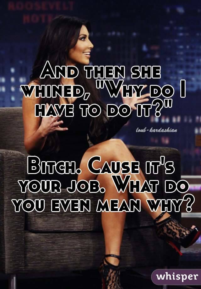 And then she whined, "Why do I have to do it?"


Bitch. Cause it's your job. What do you even mean why?