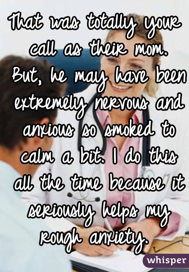 That was totally your call as their mom. But, he may have been extremely nervous and anxious so smoked to calm a bit. I do this all the time because it seriously helps my rough anxiety. 