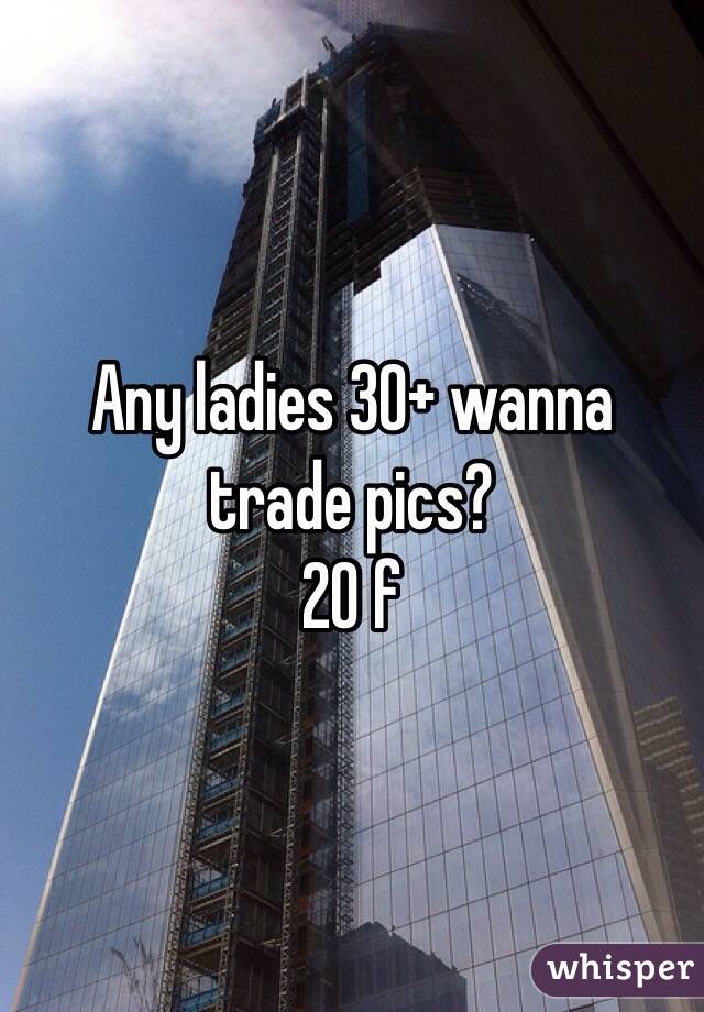 Any ladies 30+ wanna trade pics?
20 f