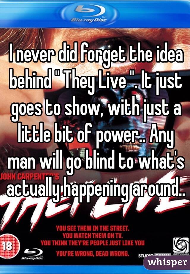 I never did forget the idea behind " They Live ". It just goes to show, with just a little bit of power.. Any man will go blind to what's actually happening around..