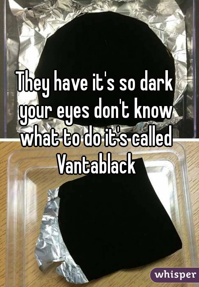 They have it's so dark your eyes don't know what to do it's called Vantablack