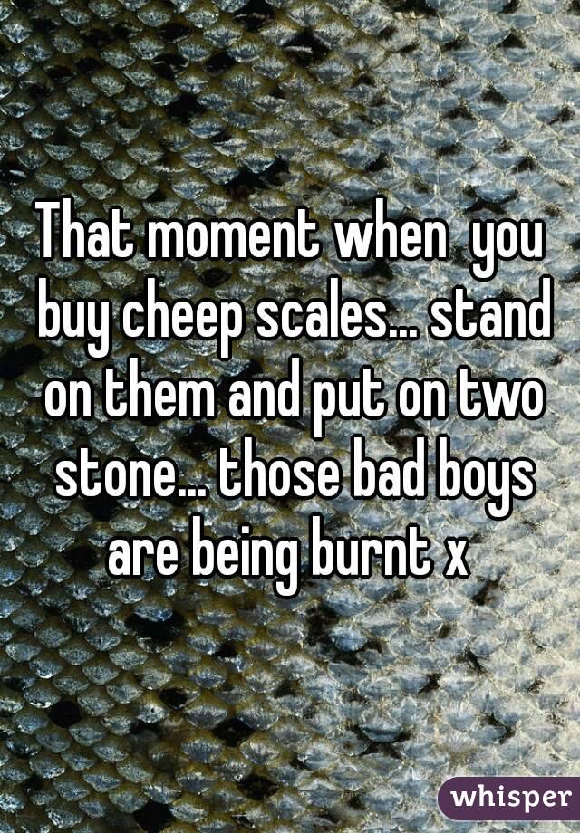 That moment when  you buy cheep scales... stand on them and put on two stone... those bad boys are being burnt x 