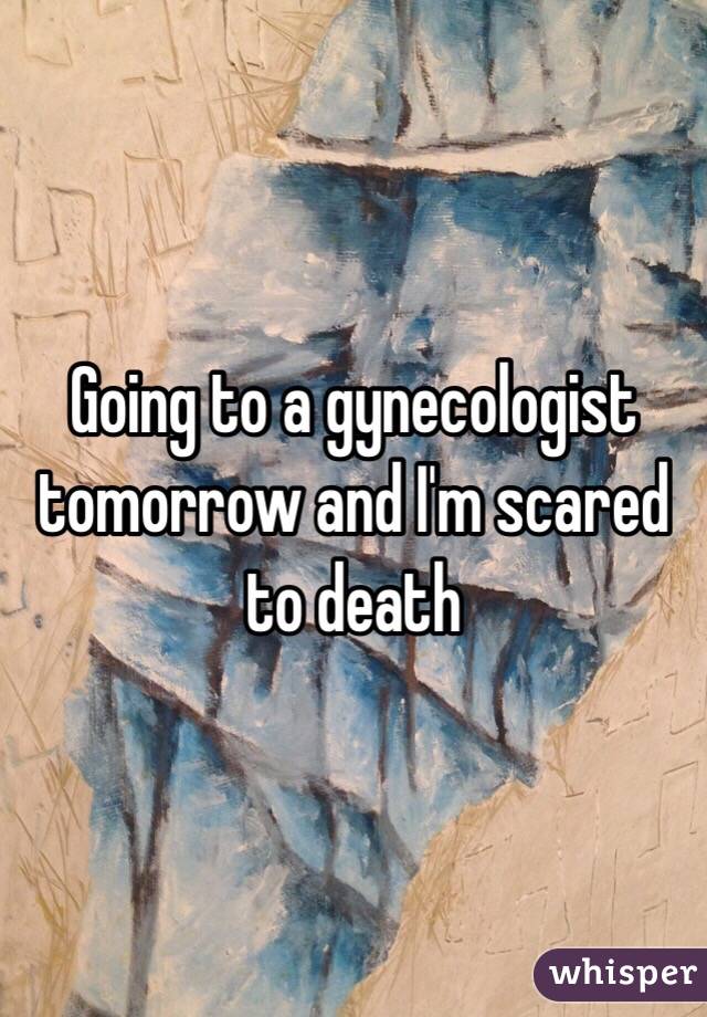 Going to a gynecologist tomorrow and I'm scared to death 