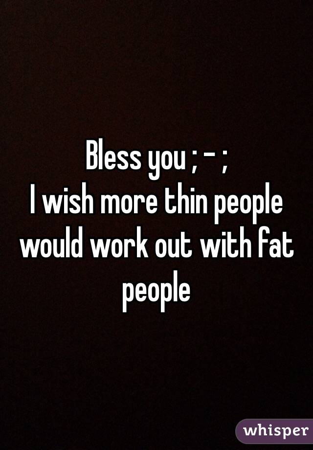 Bless you ; - ;
I wish more thin people would work out with fat people 