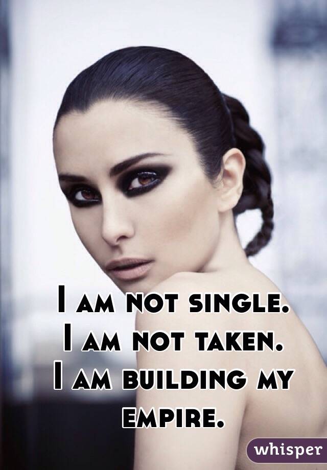 
I am not single.
 I am not taken.
I am building my empire.